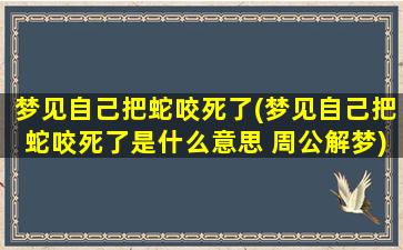 梦见自己把蛇咬死了(梦见自己把蛇咬死了是什么意思 周公解梦)